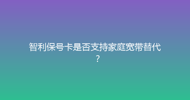 智利保号卡是否支持家庭宽带替代？ 