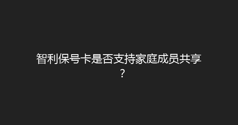 智利保号卡是否支持家庭成员共享？ 
