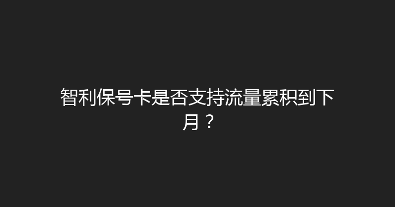 智利保号卡是否支持流量累积到下月？ 