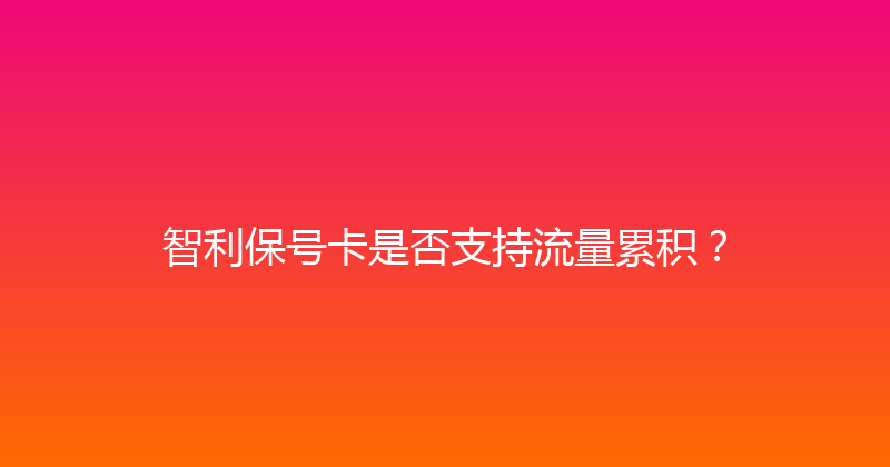 智利保号卡是否支持流量累积？ 