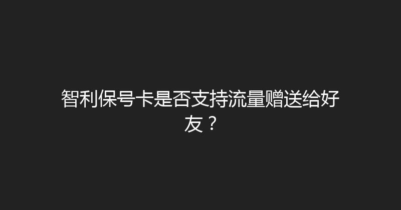 智利保号卡是否支持流量赠送给好友？ 