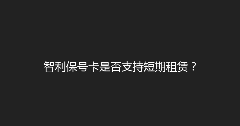 智利保号卡是否支持短期租赁？ 