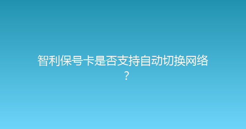智利保号卡是否支持自动切换网络？ 