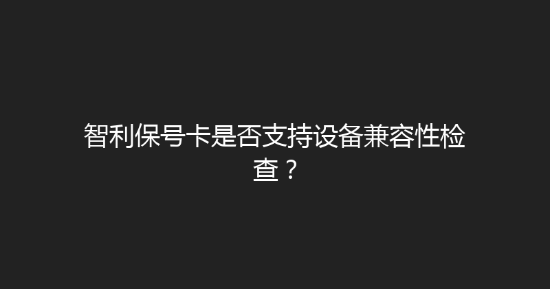 智利保号卡是否支持设备兼容性检查？ 
