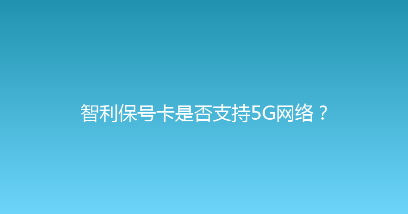 智利保号卡是否支持5G网络？ 
