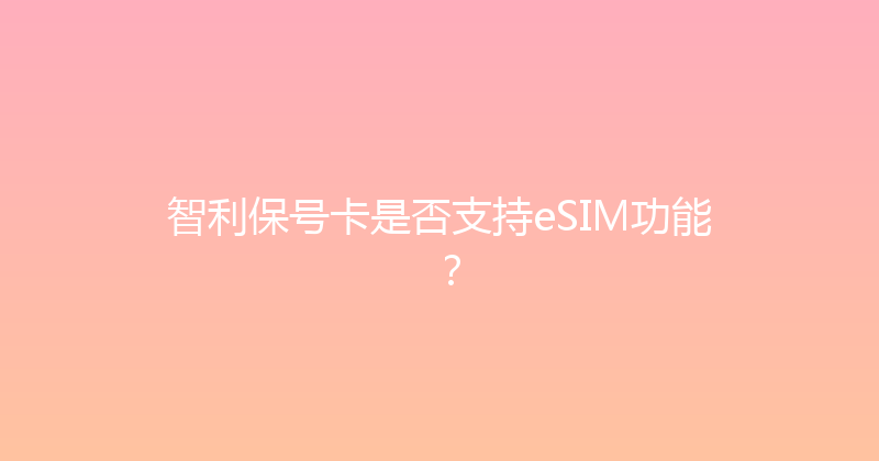智利保号卡是否支持eSIM功能？ 