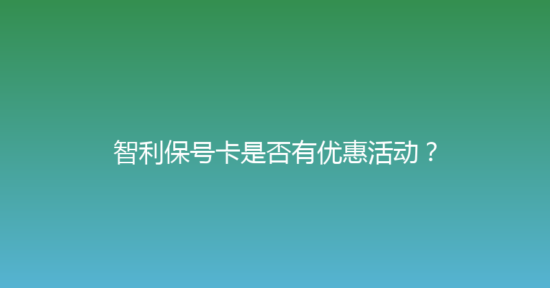 智利保号卡是否有优惠活动？ 