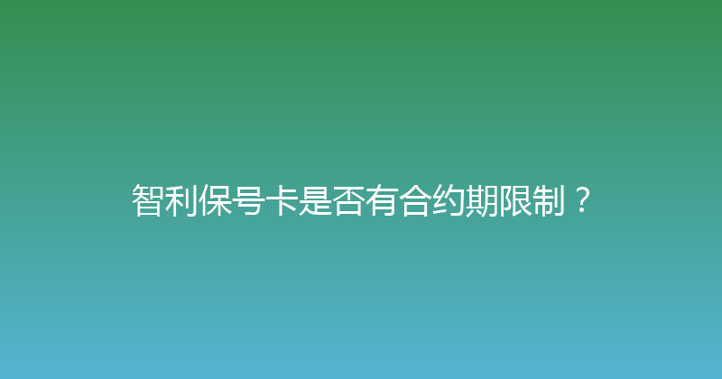 智利保号卡是否有合约期限制？ 