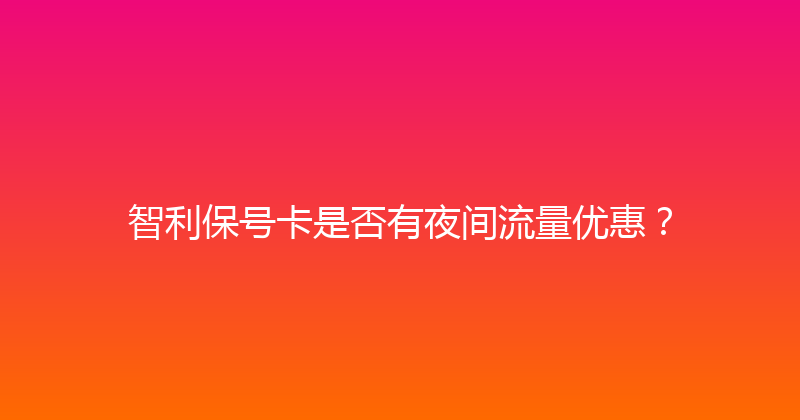 智利保号卡是否有夜间流量优惠？ 