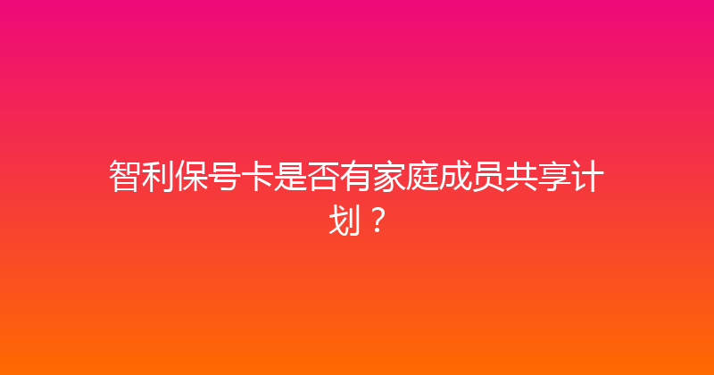 智利保号卡是否有家庭成员共享计划？ 
