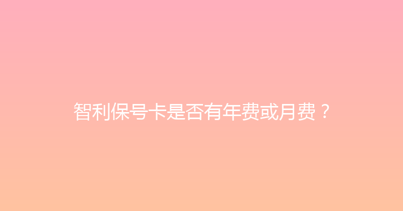 智利保号卡是否有年费或月费？ 