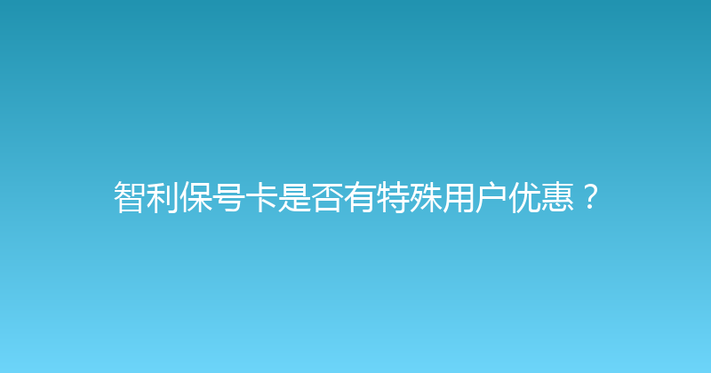 智利保号卡是否有特殊用户优惠？ 