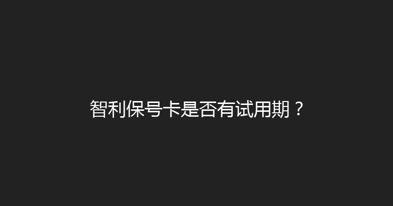 智利保号卡是否有试用期？ 