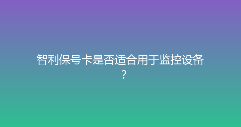 智利保号卡是否适合用于监控设备？ 