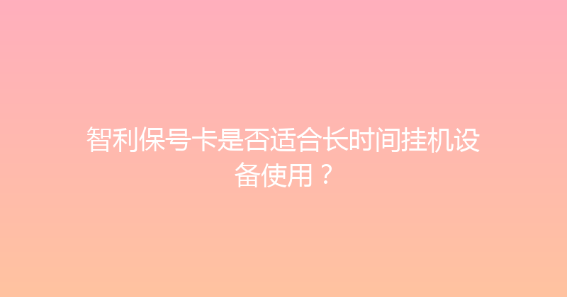 智利保号卡是否适合长时间挂机设备使用？ 