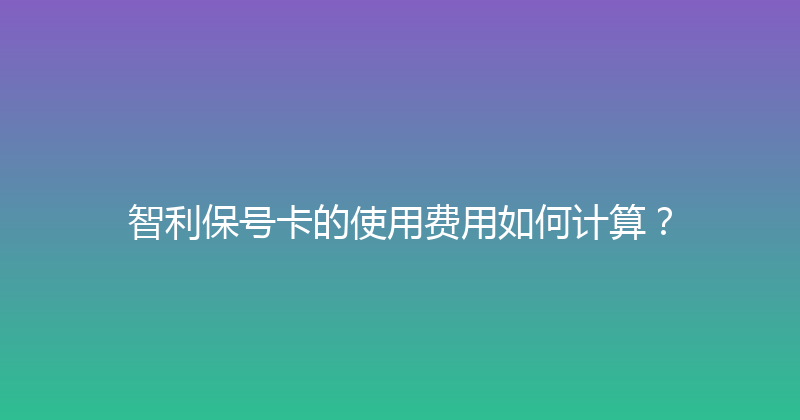 智利保号卡的使用费用如何计算？ 