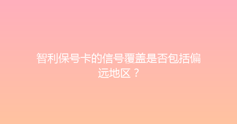 智利保号卡的信号覆盖是否包括偏远地区？ 