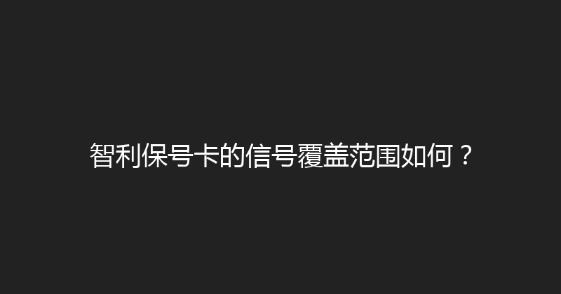 智利保号卡的信号覆盖范围如何？ 