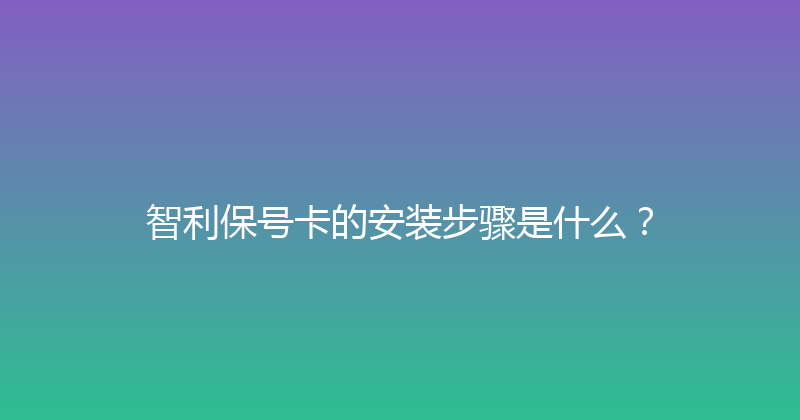 智利保号卡的安装步骤是什么？ 