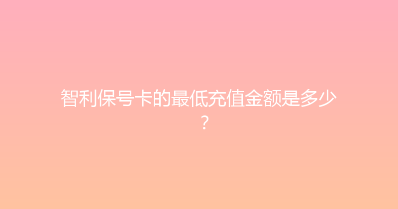 智利保号卡的最低充值金额是多少？ 