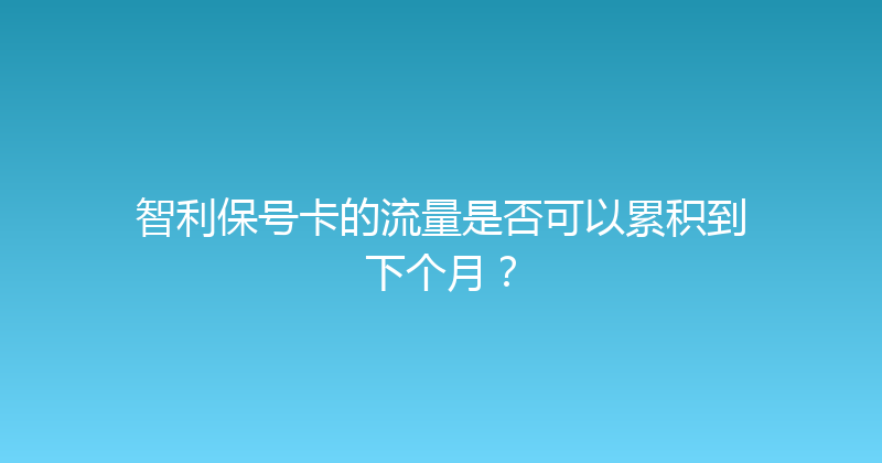 智利保号卡的流量是否可以累积到下个月？ 