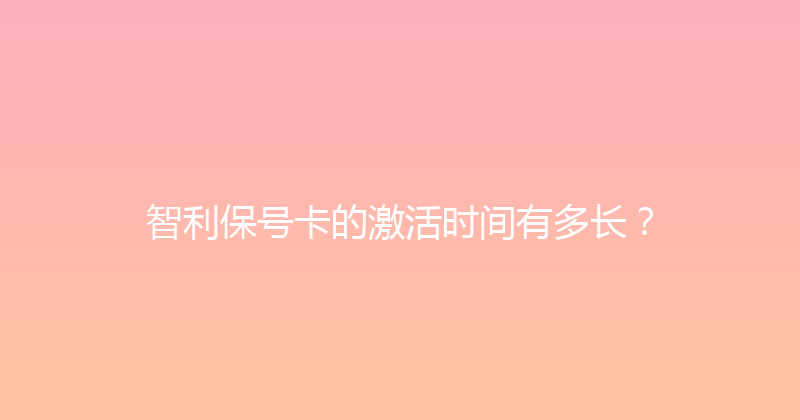 智利保号卡的激活时间有多长？ 