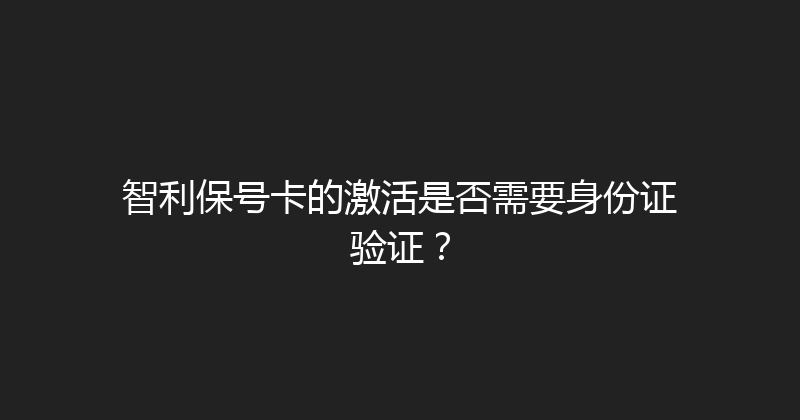 智利保号卡的激活是否需要身份证验证？ 