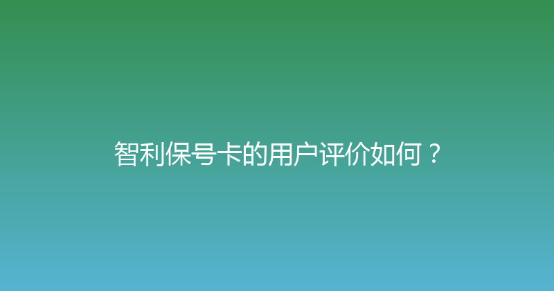 智利保号卡的用户评价如何？ 