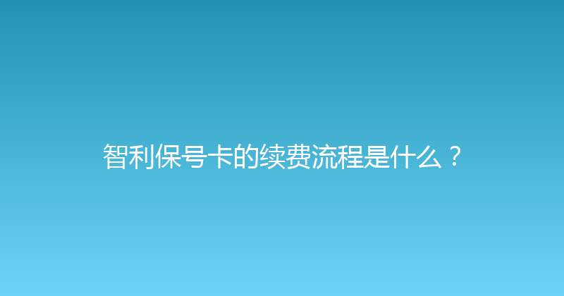 智利保号卡的续费流程是什么？ 