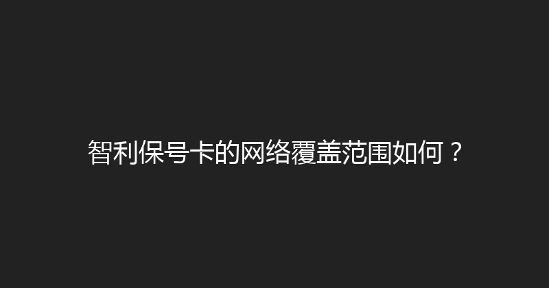 智利保号卡的网络覆盖范围如何？ 