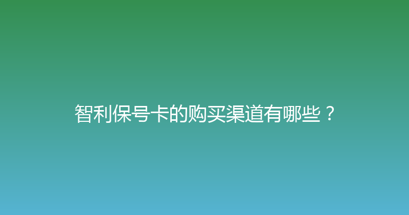 智利保号卡的购买渠道有哪些？ 