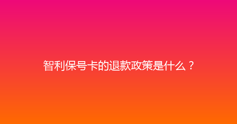 智利保号卡的退款政策是什么？ 