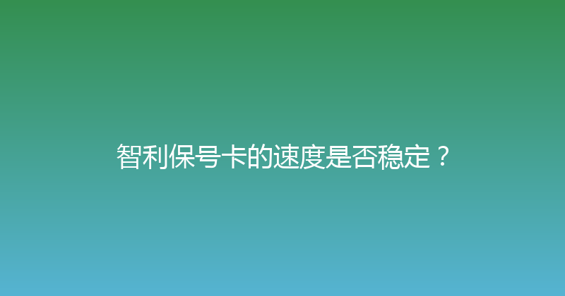 智利保号卡的速度是否稳定？ 