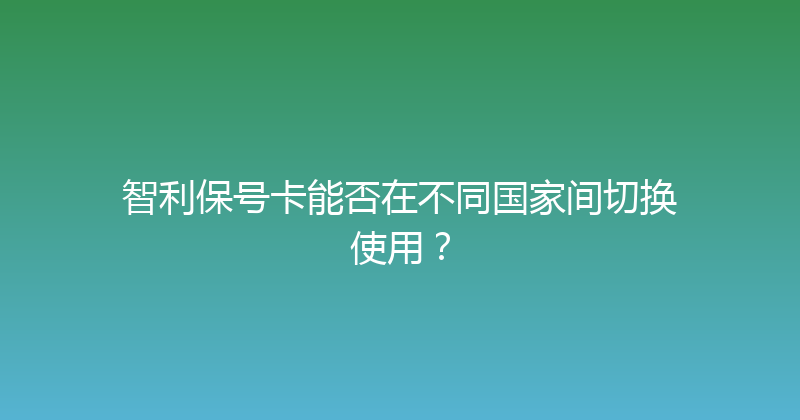 智利保号卡能否在不同国家间切换使用？ 