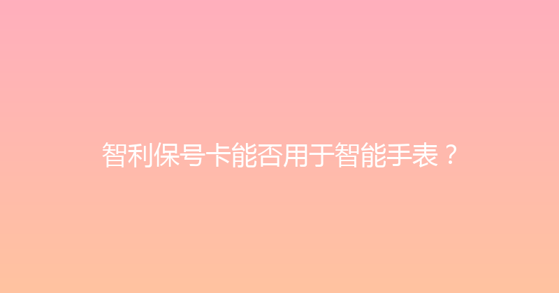 智利保号卡能否用于智能手表？ 