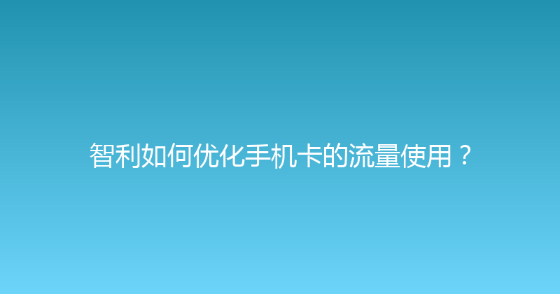 智利如何优化手机卡的流量使用？ 