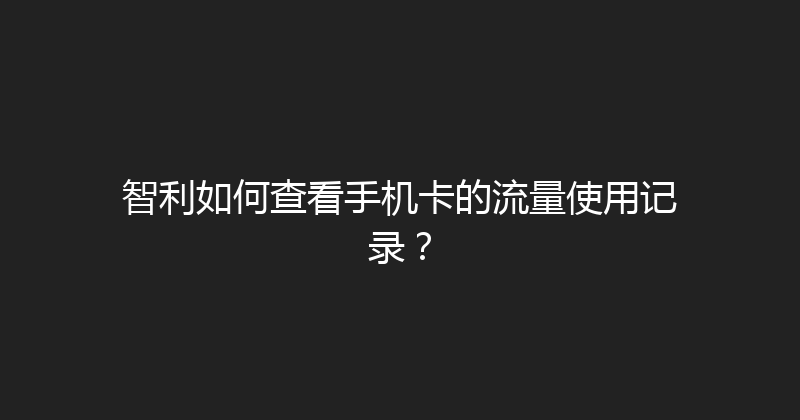 智利如何查看手机卡的流量使用记录？ 