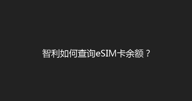 智利如何查询eSIM卡余额？ 