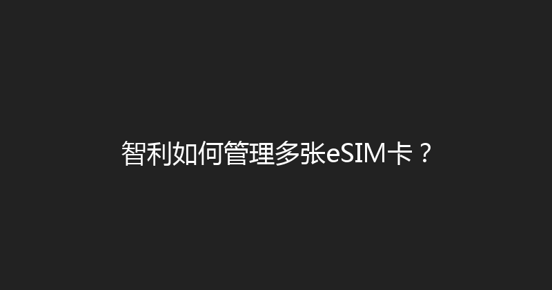 智利如何管理多张eSIM卡？ 