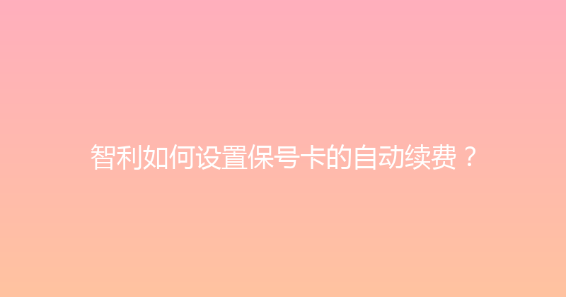 智利如何设置保号卡的自动续费？ 