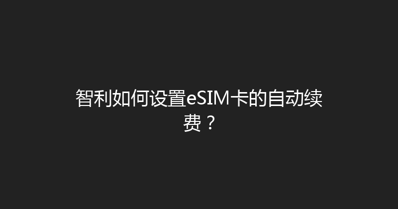 智利如何设置eSIM卡的自动续费？ 