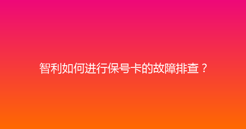 智利如何进行保号卡的故障排查？ 
