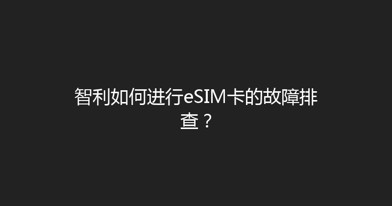 智利如何进行eSIM卡的故障排查？ 