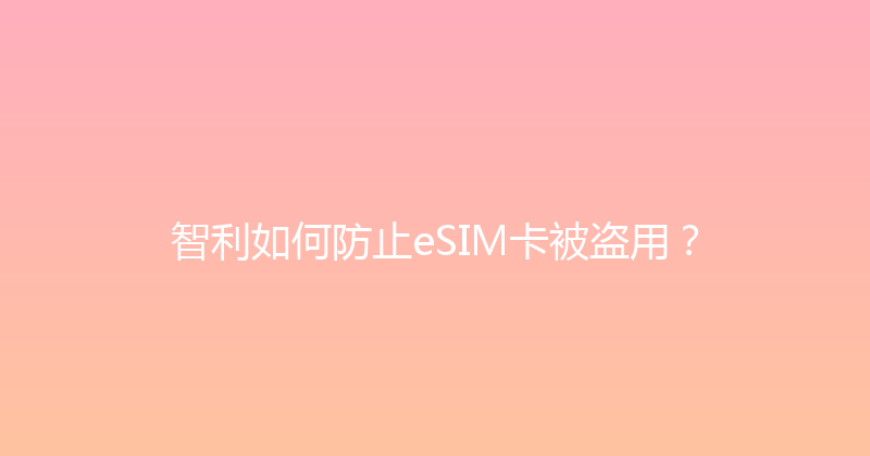 智利如何防止eSIM卡被盗用？ 