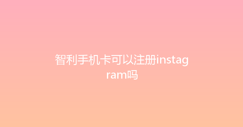 智利手机卡可以注册instagram吗 