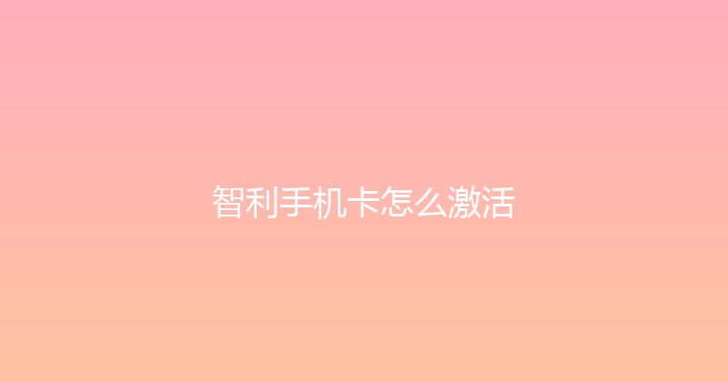 智利手机卡怎么激活 