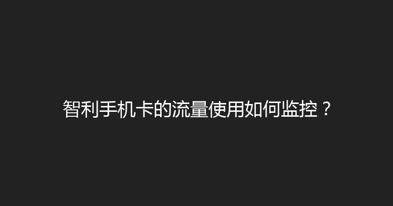 智利手机卡的流量使用如何监控？ 