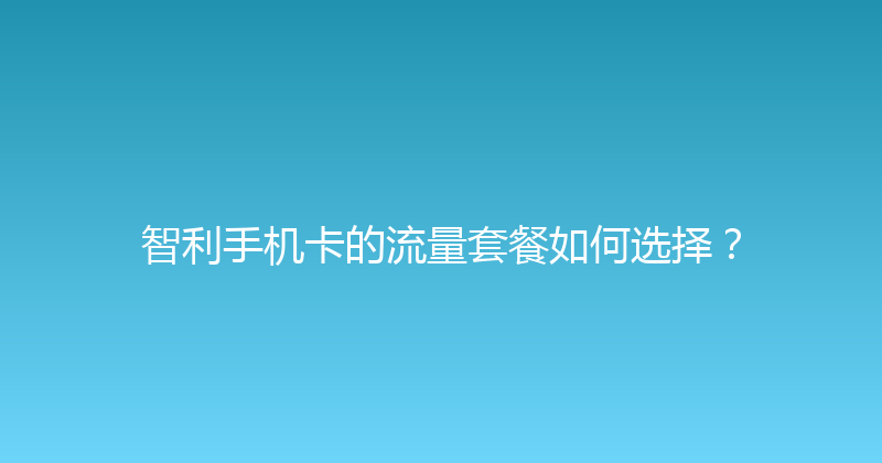 智利手机卡的流量套餐如何选择？ 
