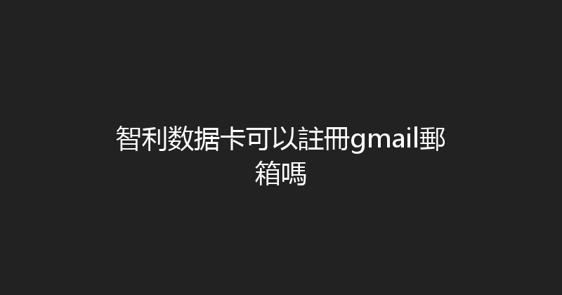 智利数据卡可以註冊gmail郵箱嗎 