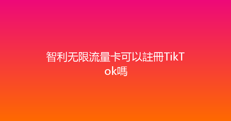 智利无限流量卡可以註冊TikTok嗎 